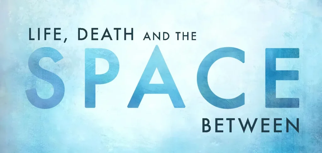LIFE, DEATH and the SPACE BETWEEN